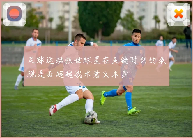 足球运动救世球星在关键时刻的表现是否超越战术意义本身
