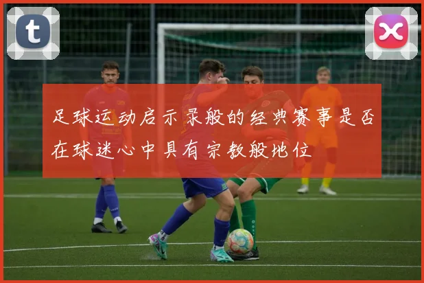 足球运动启示录般的经典赛事是否在球迷心中具有宗教般地位